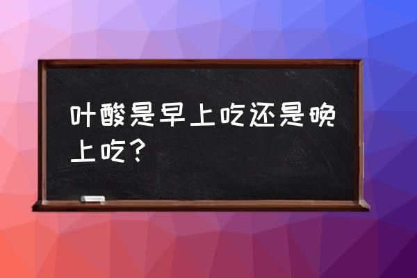 叶酸每天什么时候吃 叶酸是早上吃还是晚上吃？