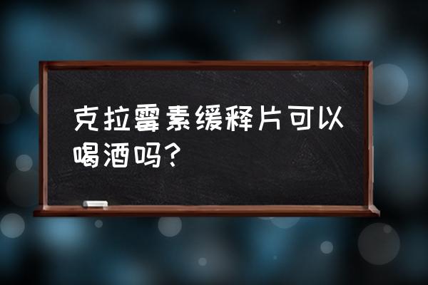 克拉霉素缓释片禁忌 克拉霉素缓释片可以喝酒吗？