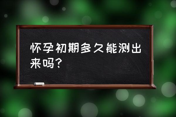 怀孕几个月能验孕 怀孕初期多久能测出来吗？