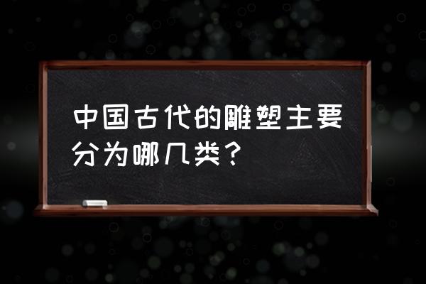 中国古代雕塑作品 中国古代的雕塑主要分为哪几类？