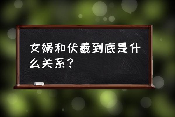 真实的伏羲与女娲 女娲和伏羲到底是什么关系？