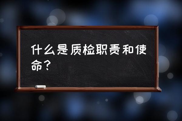 质检的工作内容及职责 什么是质检职责和使命？