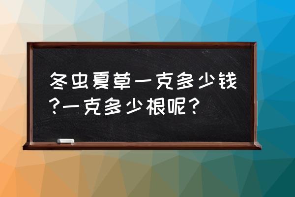 冬虫夏草的价位大概是多少 冬虫夏草一克多少钱?一克多少根呢？