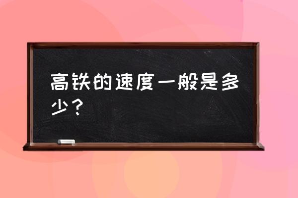 高铁最快速度可以达到多少 高铁的速度一般是多少？