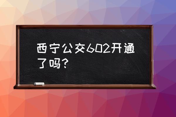 寿阳一中附近小区 西宁公交602开通了吗？