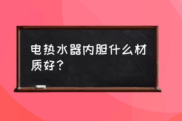 热水器内胆材质 电热水器内胆什么材质好？