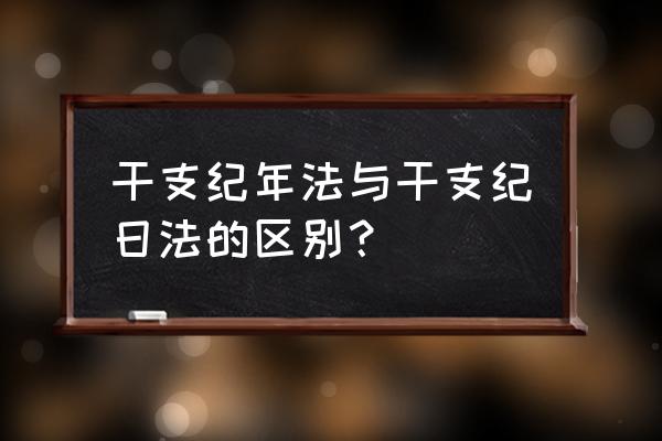 干支纪日和干支纪年的区别 干支纪年法与干支纪日法的区别？