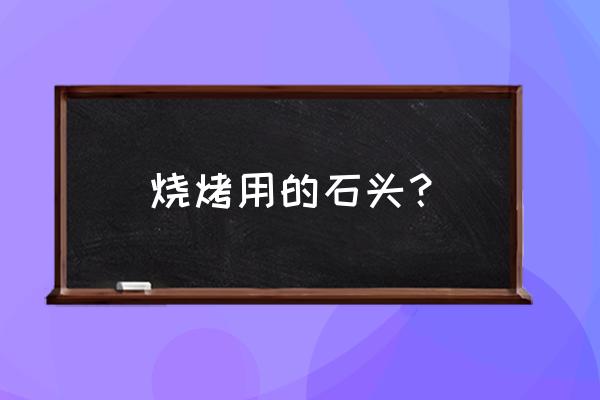 那种石头可以烧烤 烧烤用的石头？