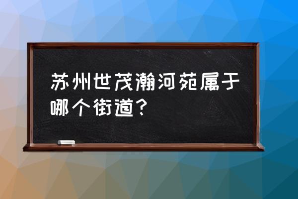 世茂运河城瀚河苑 苏州世茂瀚河苑属于哪个街道？