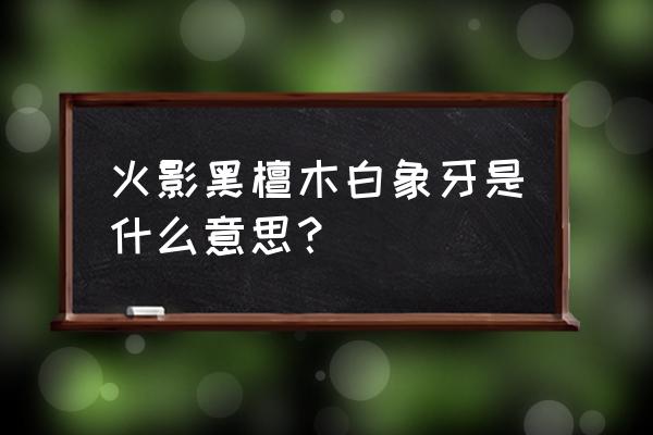 黑檀木和白象牙区别 火影黑檀木白象牙是什么意思？