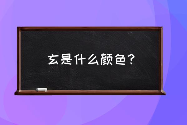 玄是什么颜色 玄是什么颜色？