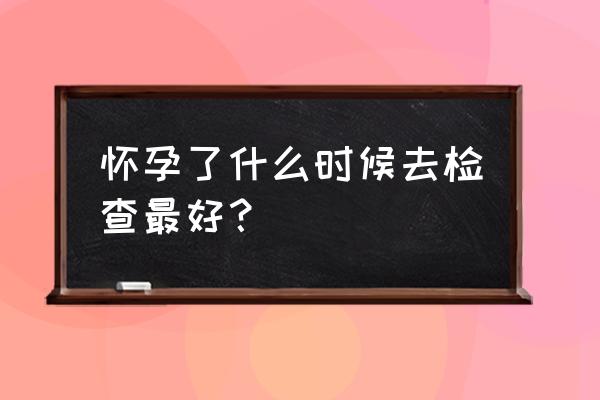 怀孕多久可以检查 怀孕了什么时候去检查最好？