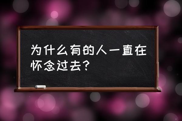 我们都还在怀念过去 为什么有的人一直在怀念过去？