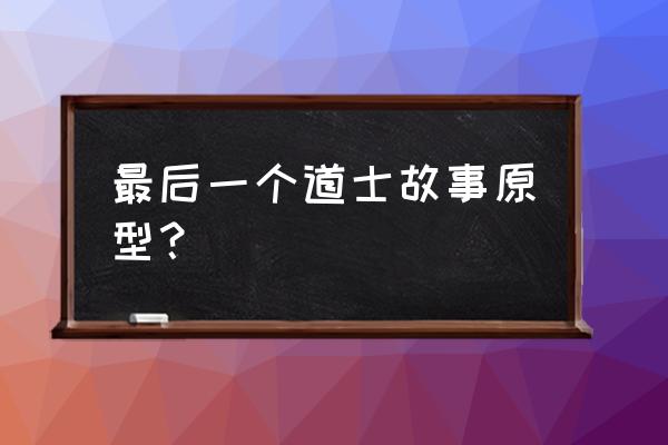 地球最后一个道士 最后一个道士故事原型？