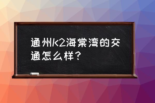 梨园海棠湾k2 通州K2海棠湾的交通怎么样？