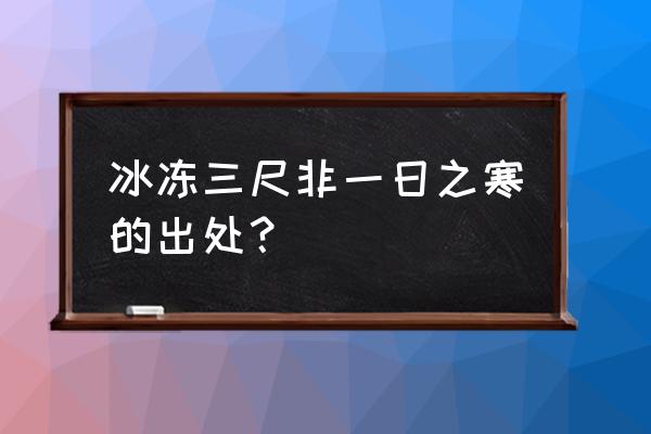 冰冻三尺非一日之寒出处 冰冻三尺非一日之寒的出处？