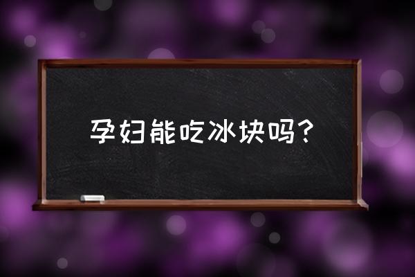 孕妇可以吃冰的吗 孕妇能吃冰块吗？