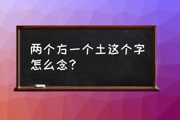 两个方一个土是什么字 两个方一个土这个字怎么念？