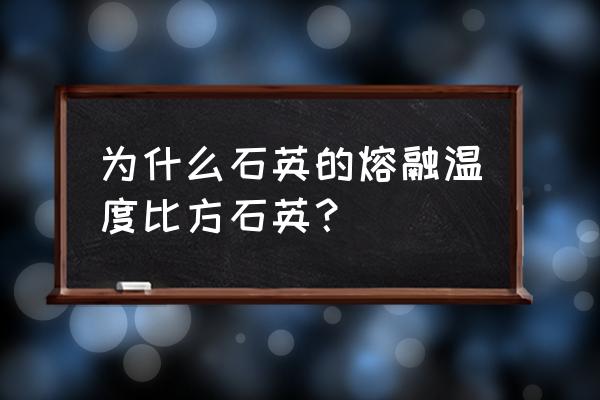 熔融石英与石英的区别 为什么石英的熔融温度比方石英？