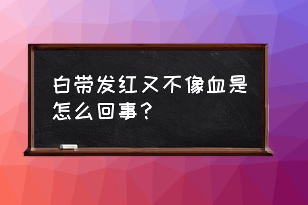 白带发红又不像血 白带发红又不像血是怎么回事？