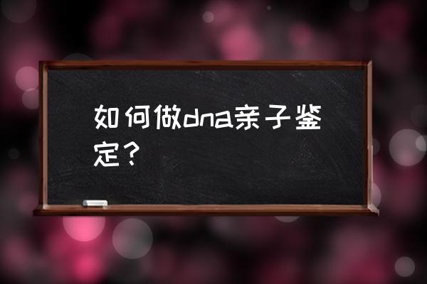 怎样验dna亲子鉴定 如何做dna亲子鉴定？