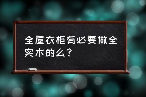 实木衣柜 全实木 全屋衣柜有必要做全实木的么？