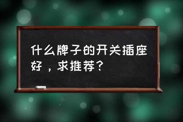 开关插座哪个牌子最好 什么牌子的开关插座好，求推荐？