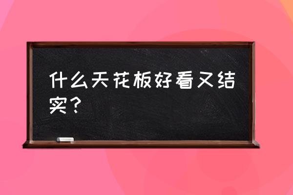 天花板吊顶好的有哪些 什么天花板好看又结实？