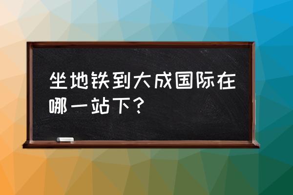 百子湾大成国际 坐地铁到大成国际在哪一站下？