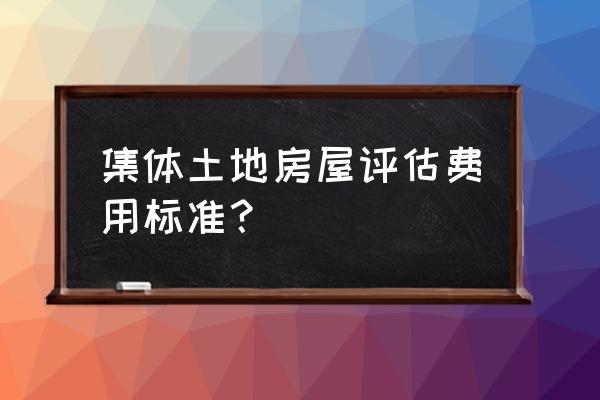 集体土地房屋评估办法 集体土地房屋评估费用标准？