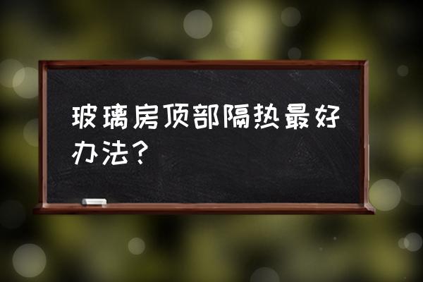 玻璃顶上如何做隔热 玻璃房顶部隔热最好办法？