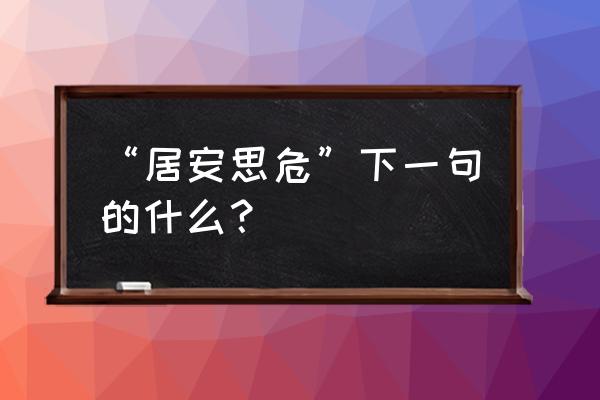 居安思危对应的一句 “居安思危”下一句的什么？