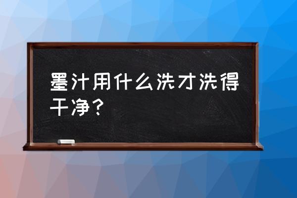 墨水用什么洗才能洗干净 墨汁用什么洗才洗得干净？