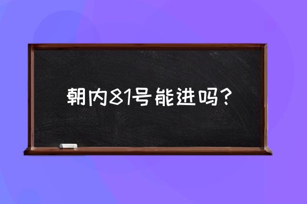 朝内大街81号开放了吗 朝内81号能进吗？