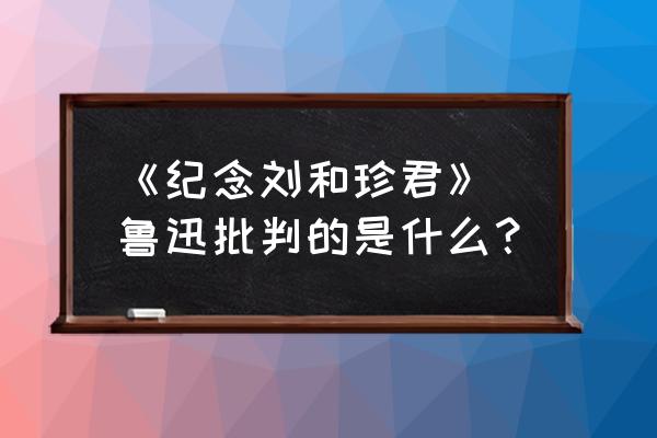 刘和珍的精神和品质 《纪念刘和珍君》 鲁迅批判的是什么？