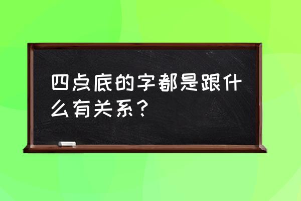 四点底的字大多与什么有关 四点底的字都是跟什么有关系？