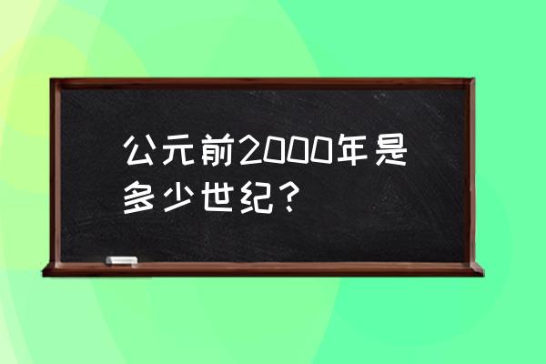 公元前2000年是几世纪 公元前2000年是多少世纪？