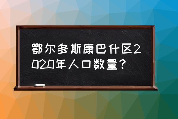 鄂尔多斯康巴什人口 鄂尔多斯康巴什区2020年人口数量？