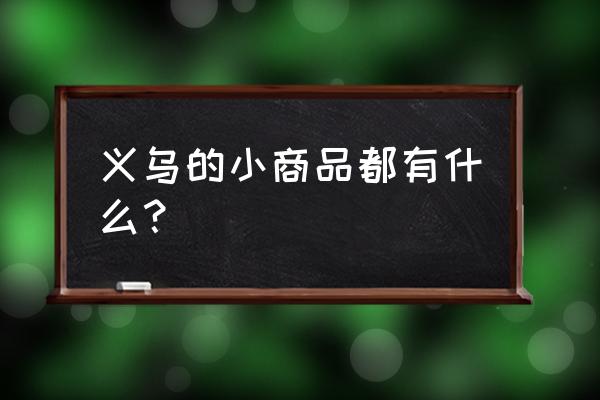 义乌精品饰品小商品 义乌的小商品都有什么？