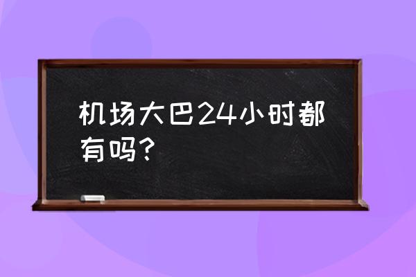 首都机场24小时大巴 机场大巴24小时都有吗？