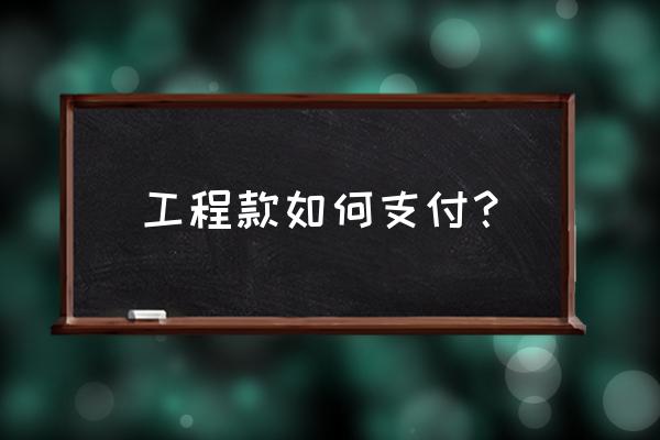 工程款一般怎么支付 工程款如何支付？