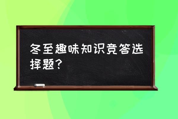 趣味知识竞赛 冬至趣味知识竞答选择题？