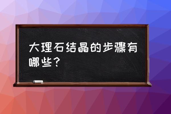 大理石结晶步骤 大理石结晶的步骤有哪些？