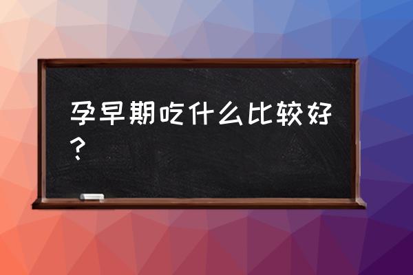 怀孕早期吃什么比较好 孕早期吃什么比较好？