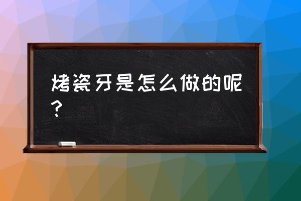 烤瓷牙怎么做出来的 烤瓷牙是怎么做的呢？