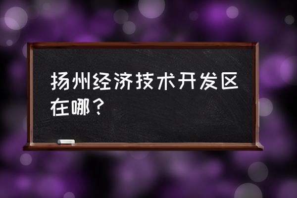 扬州临港新城2020 扬州经济技术开发区在哪？