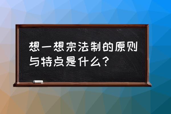 宗法制的特点和核心 想一想宗法制的原则与特点是什么？