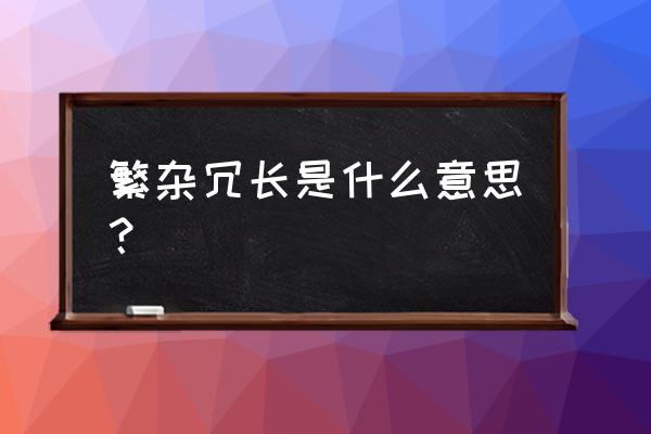 繁复冗长的意思 繁杂冗长是什么意思？