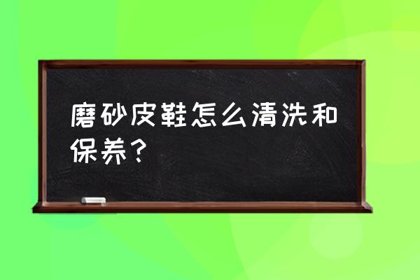 磨砂皮鞋如何保养清洁 磨砂皮鞋怎么清洗和保养？