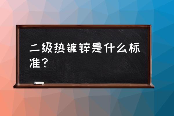 热镀锌钢管检测标准 二级热镀锌是什么标准？